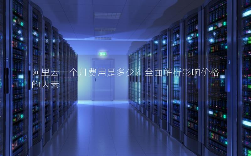 阿里云一个月费用是多少？全面解析影响价格的因素