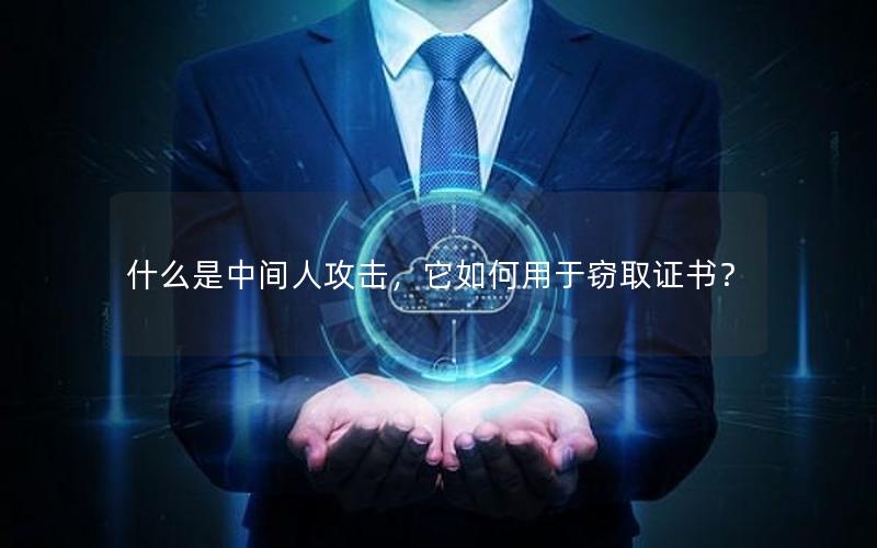 什么是中间人攻击，它如何用于窃取证书？
