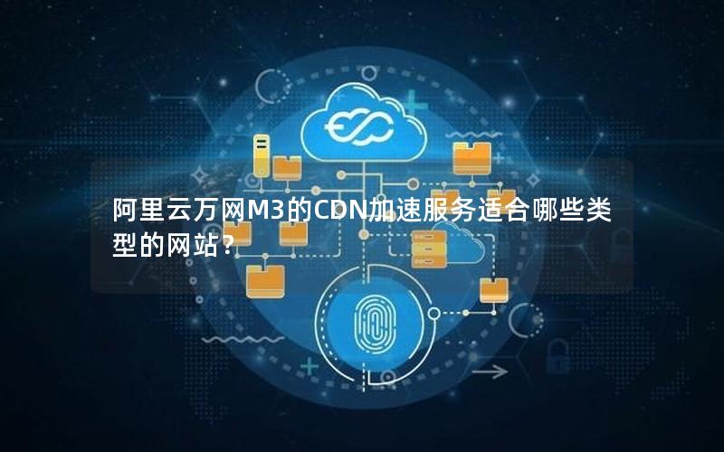 阿里云万网M3的CDN加速服务适合哪些类型的网站？