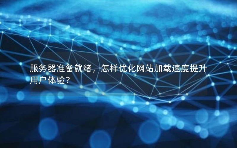 服务器准备就绪，怎样优化网站加载速度提升用户体验？