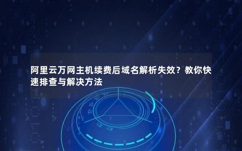 阿里云万网主机续费后域名解析失效？教你快速排查与解决方法
