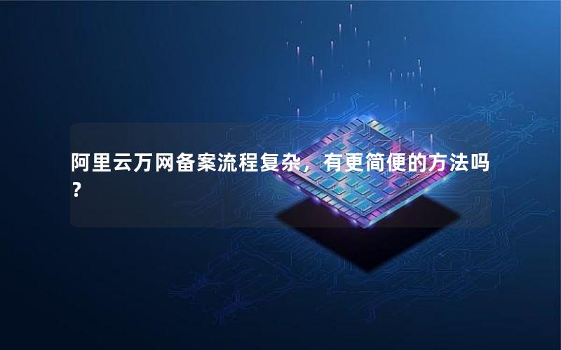 阿里云万网备案流程复杂，有更简便的方法吗？