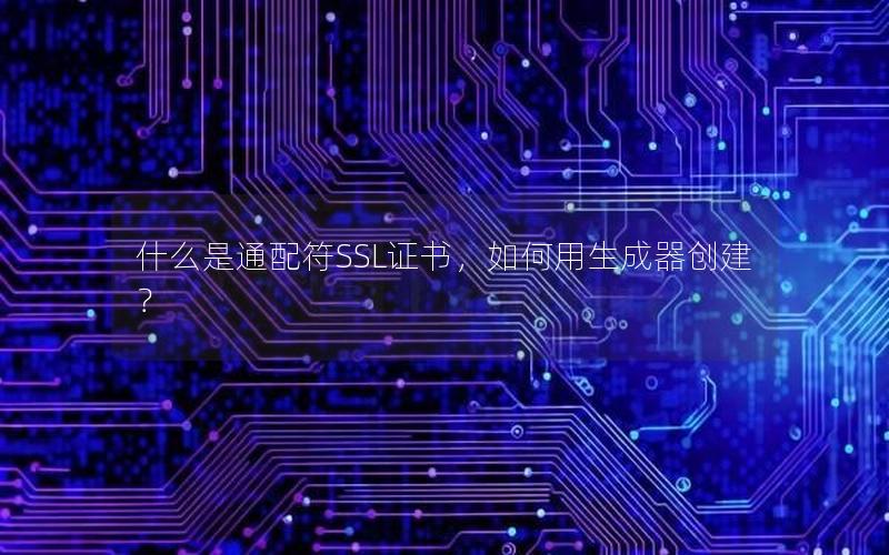 什么是通配符SSL证书，如何用生成器创建？