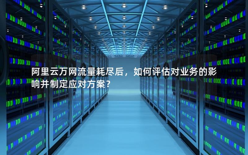 阿里云万网流量耗尽后，如何评估对业务的影响并制定应对方案？