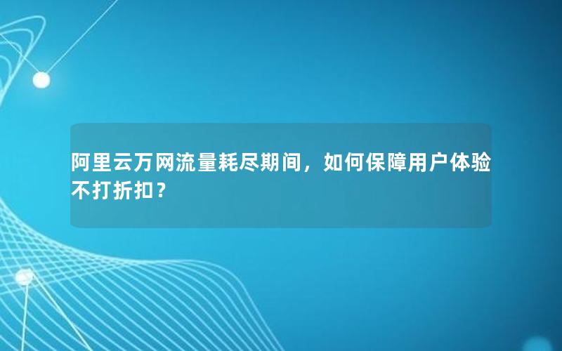 阿里云万网流量耗尽期间，如何保障用户体验不打折扣？