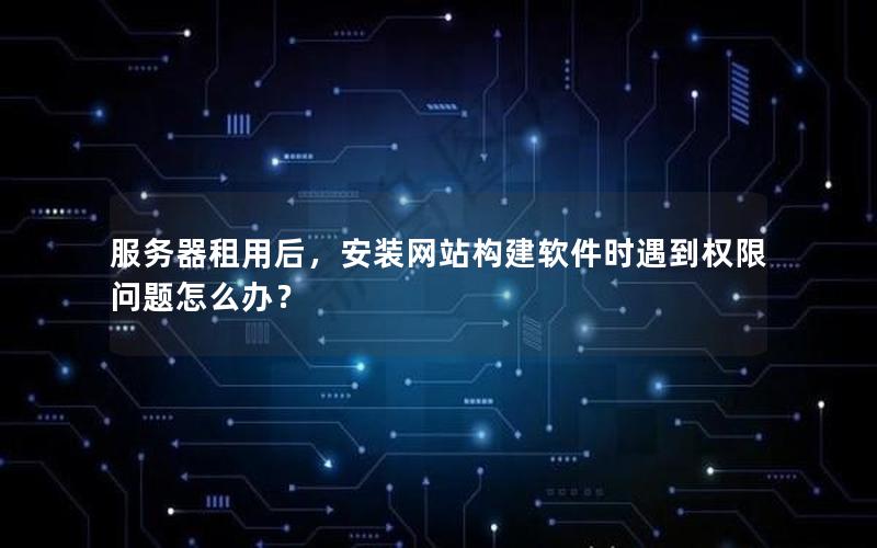 服务器租用后，安装网站构建软件时遇到权限问题怎么办？