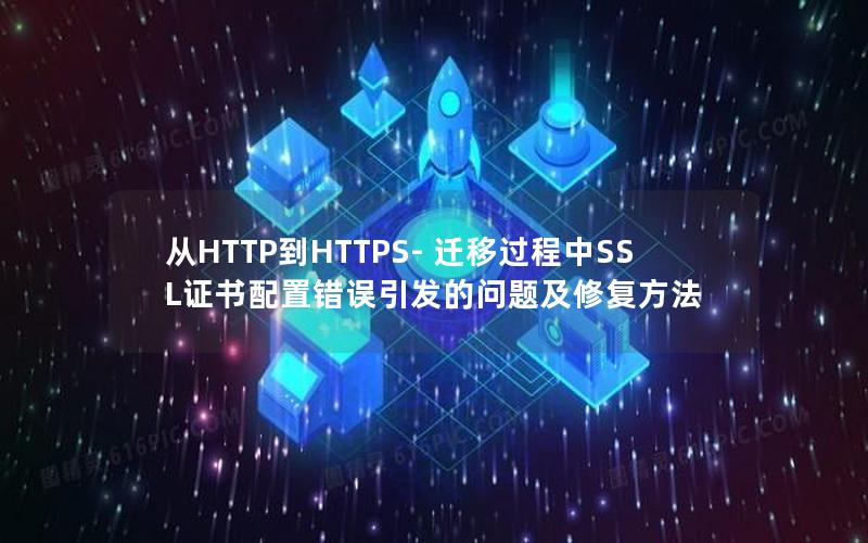 从HTTP到HTTPS- 迁移过程中SSL证书配置错误引发的问题及修复方法