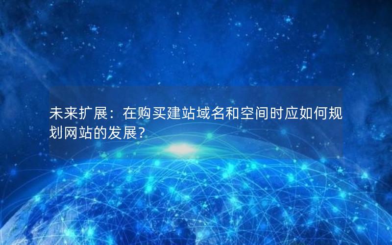 未来扩展：在购买建站域名和空间时应如何规划网站的发展？
