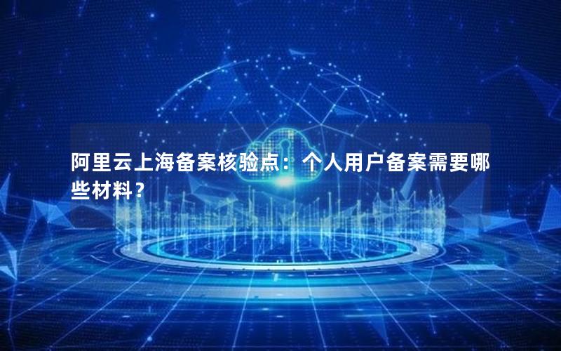 阿里云上海备案核验点：个人用户备案需要哪些材料？