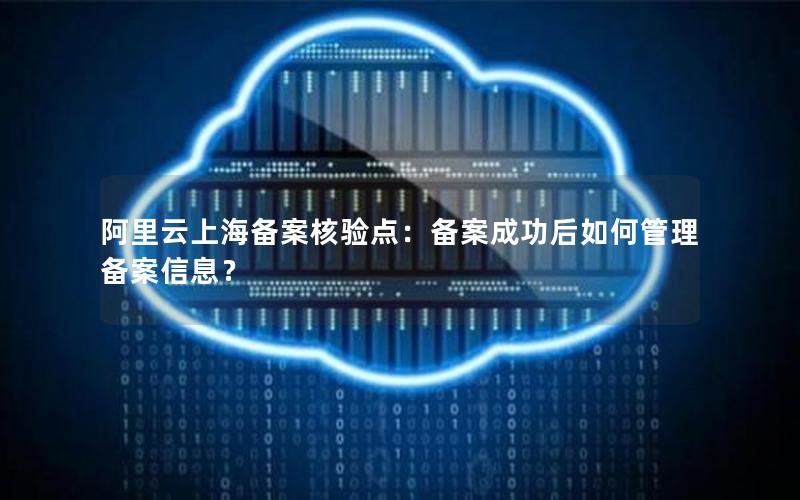 阿里云上海备案核验点：备案成功后如何管理备案信息？