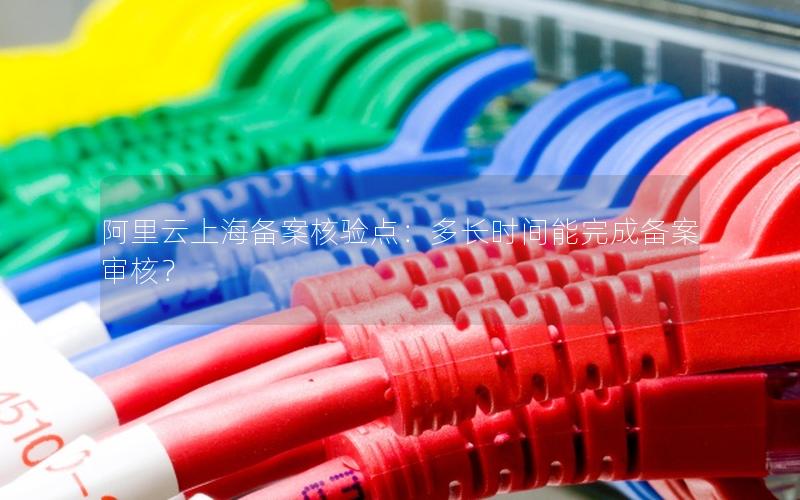 阿里云上海备案核验点：多长时间能完成备案审核？