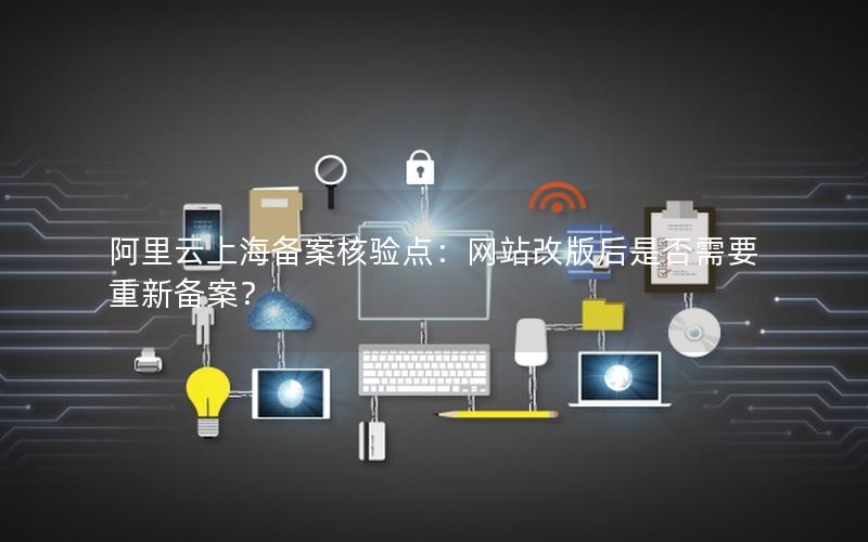 阿里云上海备案核验点：网站改版后是否需要重新备案？