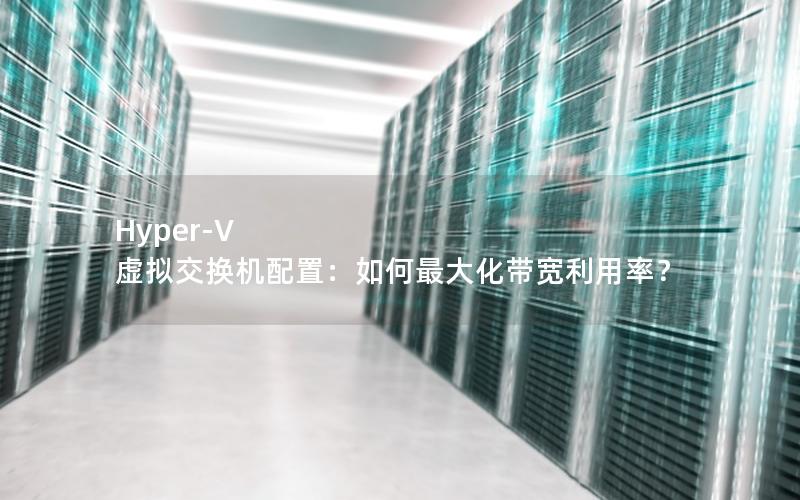 Hyper-V 虚拟交换机配置：如何最大化带宽利用率？