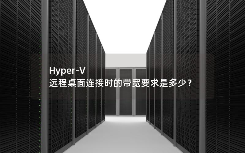 Hyper-V 远程桌面连接时的带宽要求是多少？