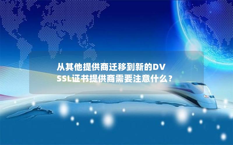 从其他提供商迁移到新的DV SSL证书提供商需要注意什么？