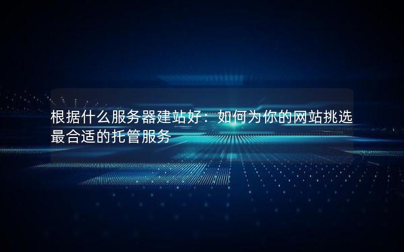 根据什么服务器建站好：如何为你的网站挑选最合适的托管服务