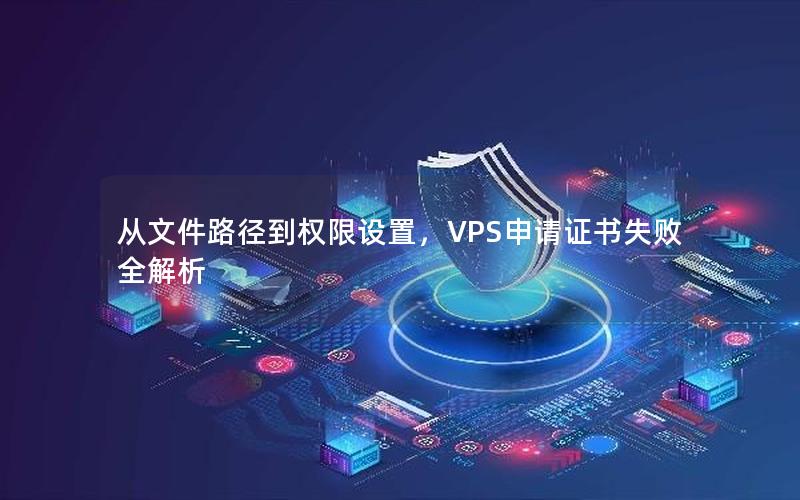 从文件路径到权限设置，VPS申请证书失败全解析