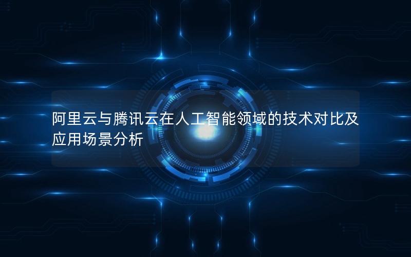 阿里云与腾讯云在人工智能领域的技术对比及应用场景分析