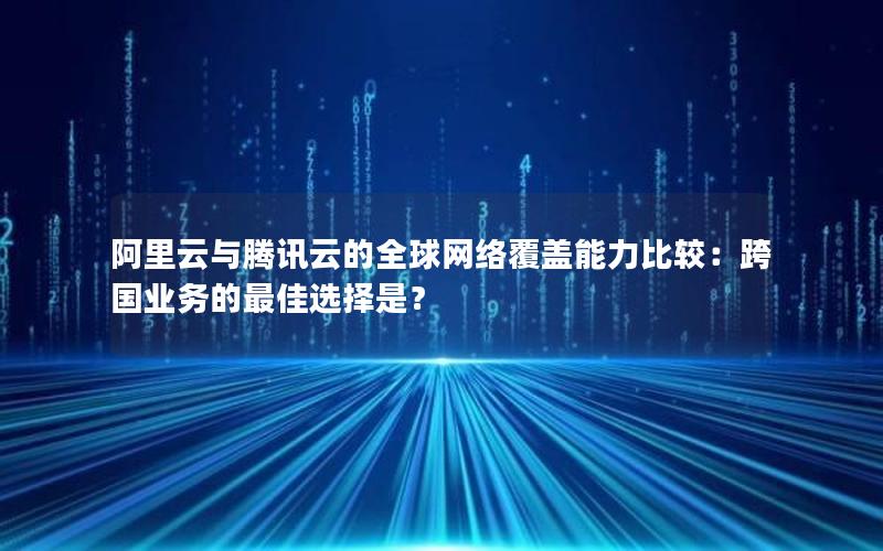 阿里云与腾讯云的全球网络覆盖能力比较：跨国业务的最佳选择是？