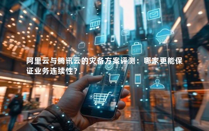 阿里云与腾讯云的灾备方案评测：哪家更能保证业务连续性？