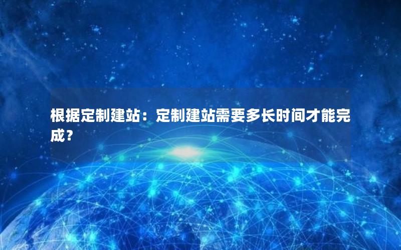 根据定制建站：定制建站需要多长时间才能完成？