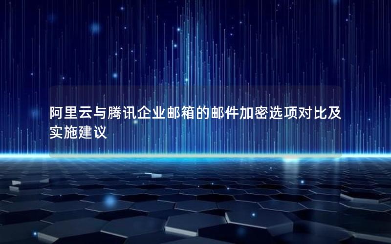 阿里云与腾讯企业邮箱的邮件加密选项对比及实施建议