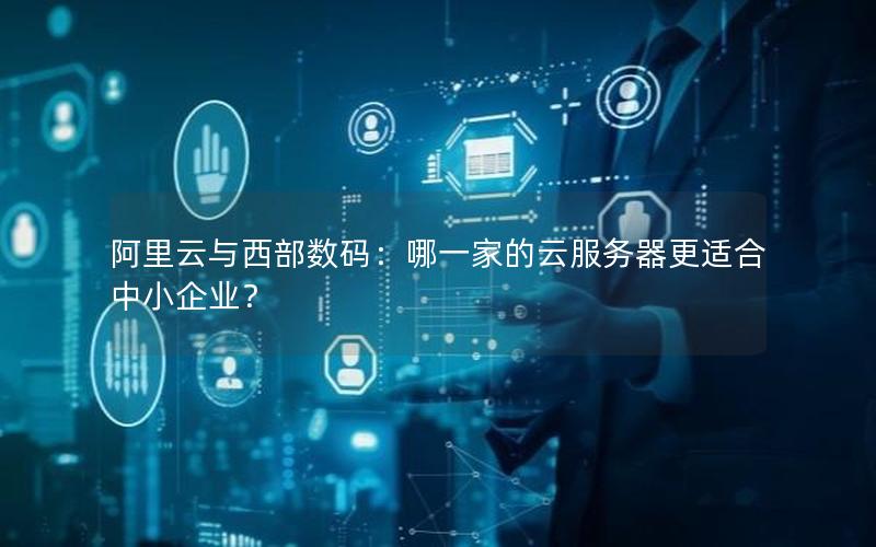 阿里云与西部数码：哪一家的云服务器更适合中小企业？