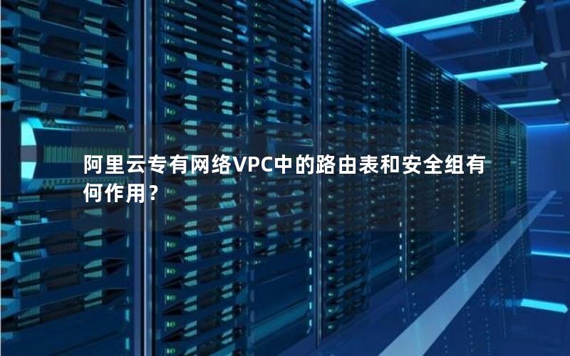 阿里云专有网络VPC中的路由表和安全组有何作用？