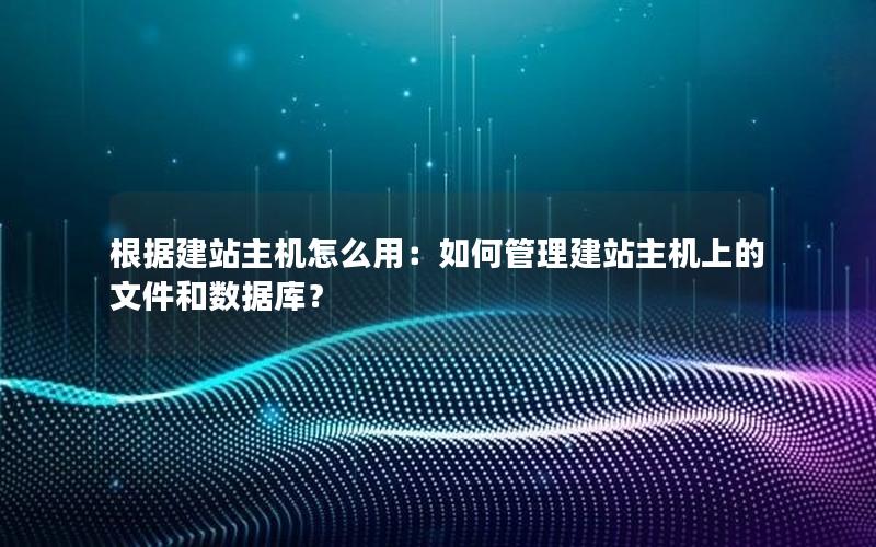 根据建站主机怎么用：如何管理建站主机上的文件和数据库？