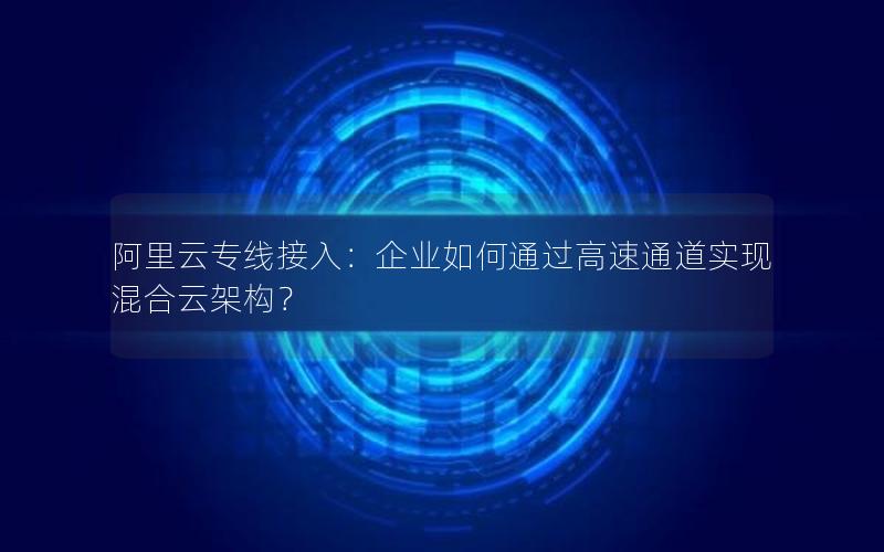 阿里云专线接入：企业如何通过高速通道实现混合云架构？