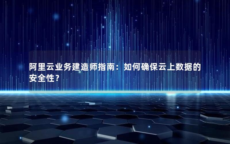 阿里云业务建造师指南：如何确保云上数据的安全性？