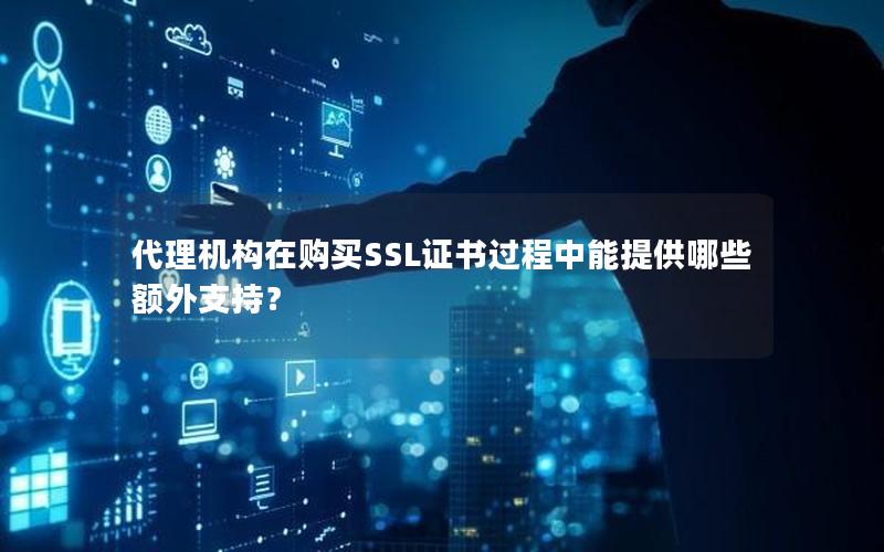 代理机构在购买SSL证书过程中能提供哪些额外支持？