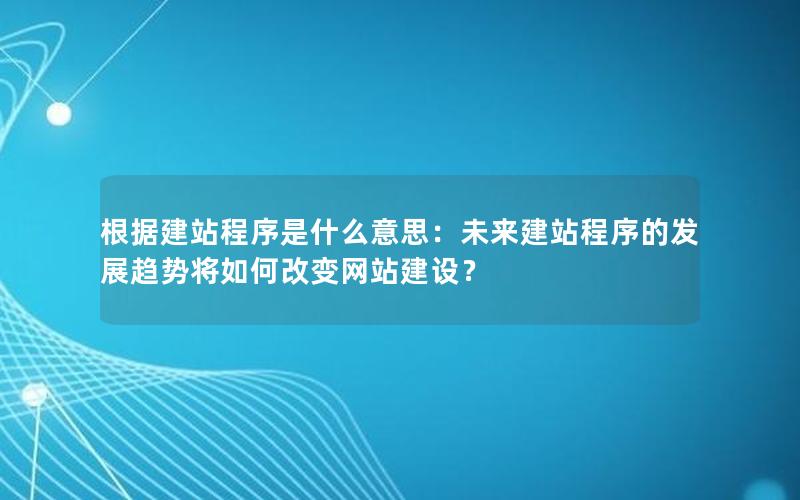 根据建站程序是什么意思：未来建站程序的发展趋势将如何改变网站建设？