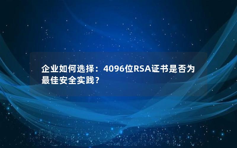 企业如何选择：4096位RSA证书是否为最佳安全实践？