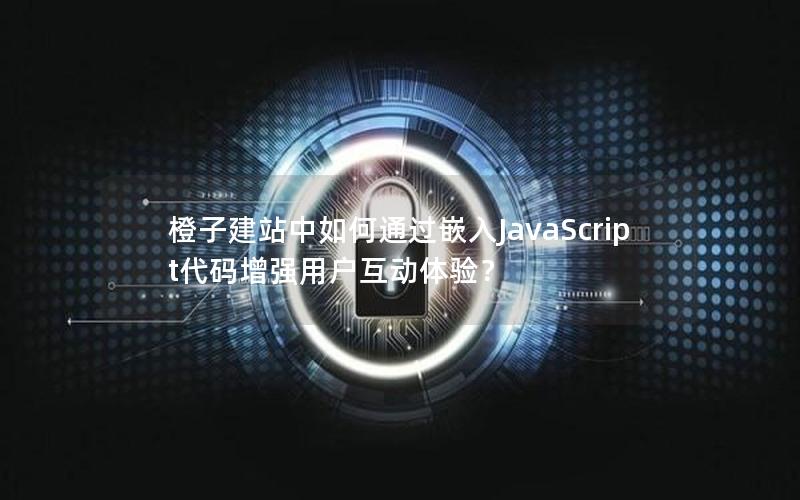 橙子建站中如何通过嵌入JavaScript代码增强用户互动体验？