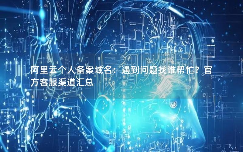 阿里云个人备案域名：遇到问题找谁帮忙？官方客服渠道汇总