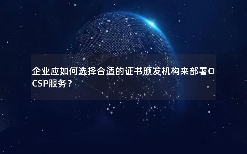 企业应如何选择合适的证书颁发机构来部署OCSP服务？