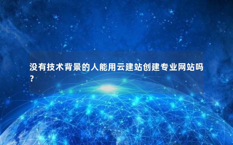 没有技术背景的人能用云建站创建专业网站吗？