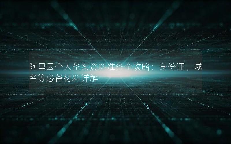 阿里云个人备案资料准备全攻略：身份证、域名等必备材料详解