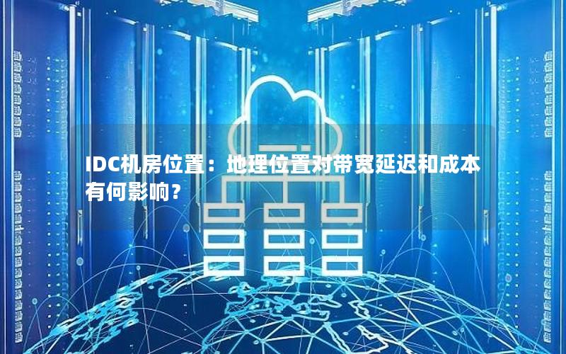 IDC机房位置：地理位置对带宽延迟和成本有何影响？