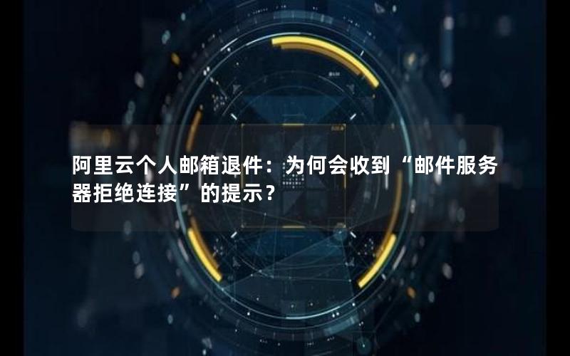 阿里云个人邮箱退件：为何会收到“邮件服务器拒绝连接”的提示？