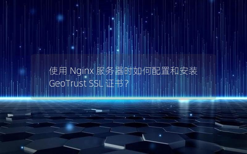 使用 Nginx 服务器时如何配置和安装 GeoTrust SSL 证书？