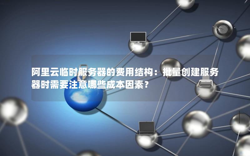 阿里云临时服务器的费用结构：批量创建服务器时需要注意哪些成本因素？