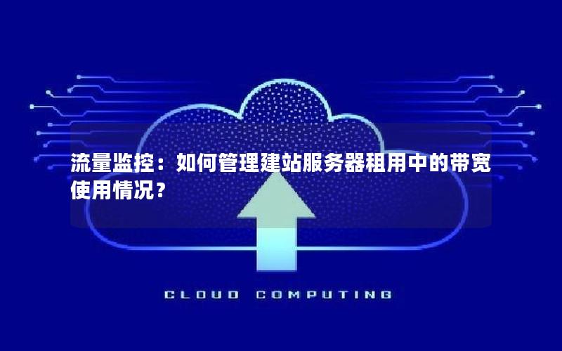 流量监控：如何管理建站服务器租用中的带宽使用情况？