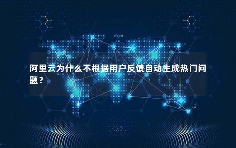 阿里云为什么不根据用户反馈自动生成热门问题？