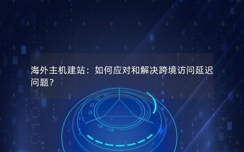海外主机建站：如何应对和解决跨境访问延迟问题？