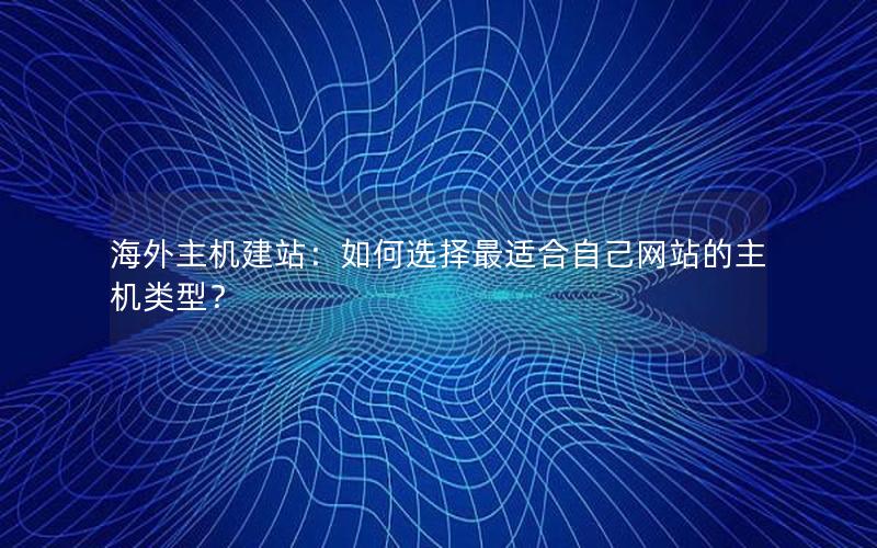 海外主机建站：如何选择最适合自己网站的主机类型？