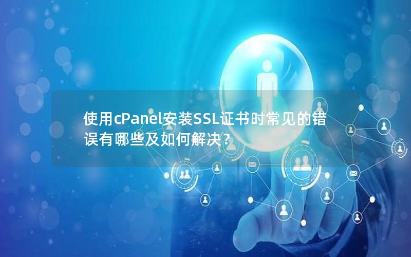 使用cPanel安装SSL证书时常见的错误有哪些及如何解决？