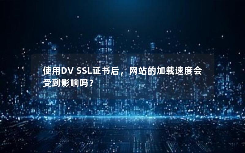使用DV SSL证书后，网站的加载速度会受到影响吗？