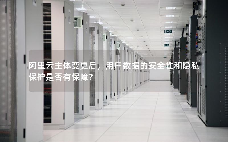 阿里云主体变更后，用户数据的安全性和隐私保护是否有保障？